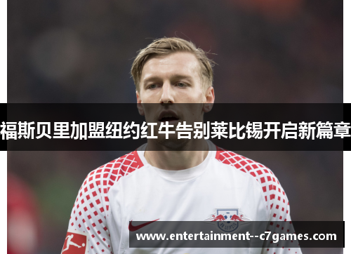 福斯贝里加盟纽约红牛告别莱比锡开启新篇章
