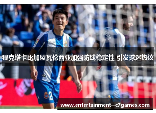穆克塔卡比加盟瓦伦西亚加强防线稳定性 引发球迷热议 穆克塔卡比加盟瓦伦西亚加强防线稳定性 引发球迷热议